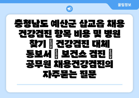 충청남도 예산군 삽교읍 채용 건강검진 항목 비용 및 병원 찾기 | 건강검진 대체 통보서 | 보건소 검진 | 공무원 채용건강검진