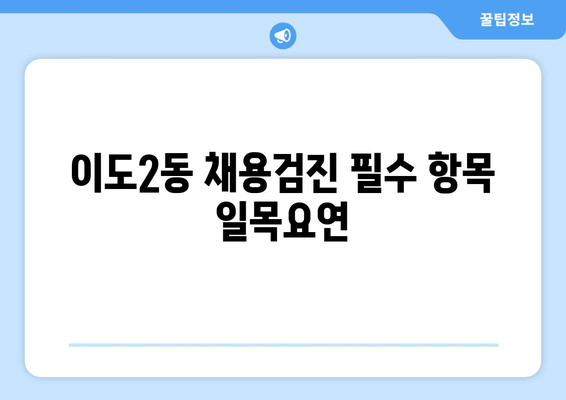 이도2동 채용검진 필수 항목 일목요연