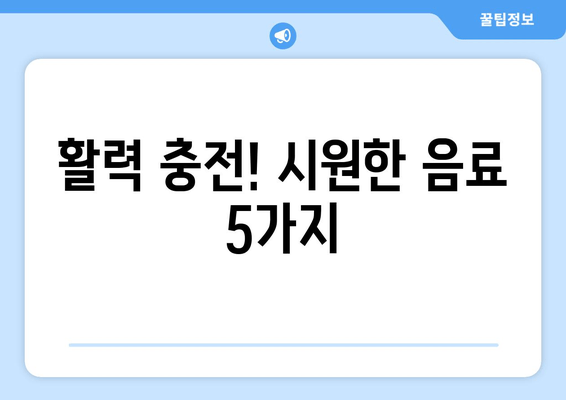 활력 충전! 시원한 음료 5가지