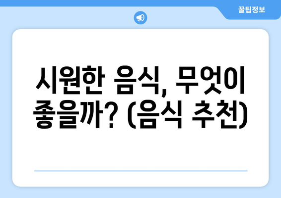 시원한 음식, 무엇이 좋을까? (음식 추천)