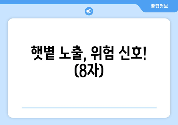 햇볕 노출, 위험 신호! (8자)