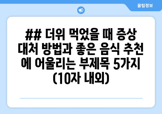 ## 더위 먹었을 때 증상 대처 방법과 좋은 음식 추천 에 어울리는 부제목 5가지 (10자 내외)