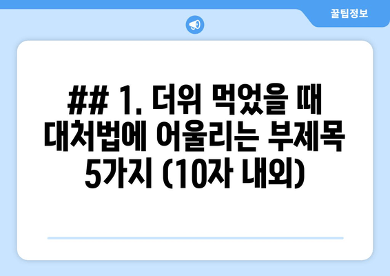 ## 1. 더위 먹었을 때 대처법에 어울리는 부제목 5가지 (10자 내외)