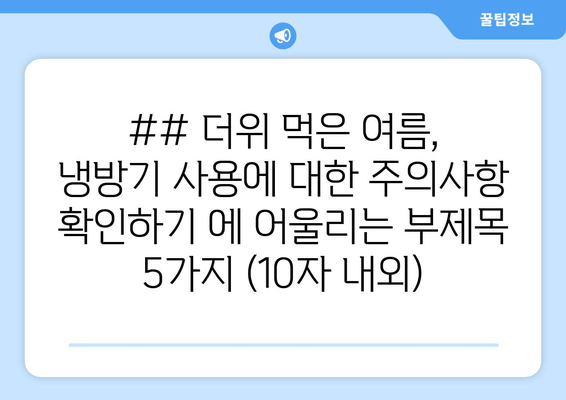 ## 더위 먹은 여름, 냉방기 사용에 대한 주의사항 확인하기 에 어울리는 부제목 5가지 (10자 내외)