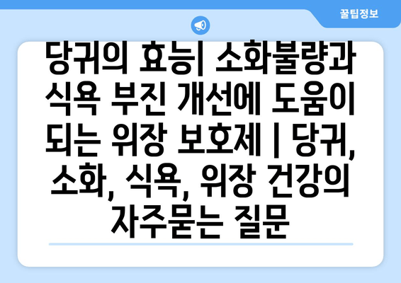 당귀의 효능| 소화불량과 식욕 부진 개선에 도움이 되는 위장 보호제 | 당귀, 소화, 식욕, 위장 건강