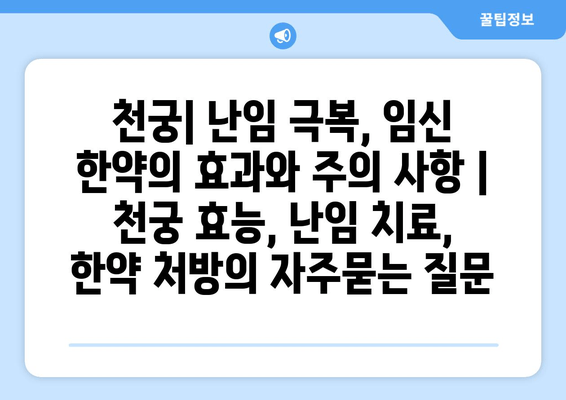 천궁| 난임 극복, 임신 한약의 효과와 주의 사항 | 천궁 효능, 난임 치료, 한약 처방