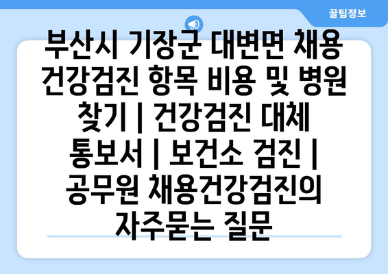 부산시 기장군 대변면 채용 건강검진 항목 비용 및 병원 찾기 | 건강검진 대체 통보서 | 보건소 검진 | 공무원 채용건강검진