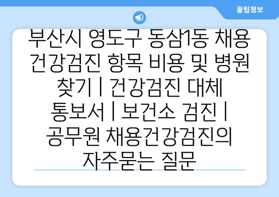 부산시 영도구 동삼1동 채용 건강검진 항목 비용 및 병원 찾기 | 건강검진 대체 통보서 | 보건소 검진 | 공무원 채용건강검진