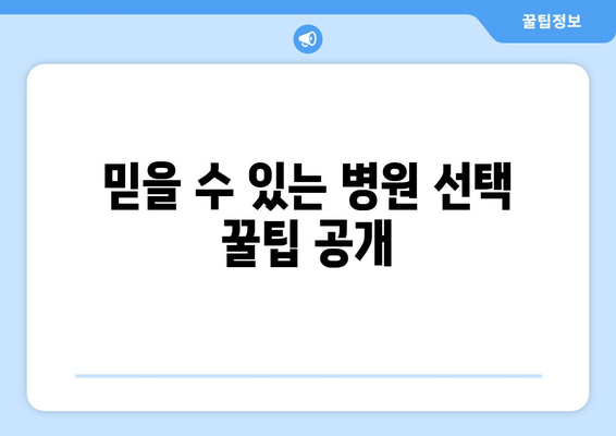 믿을 수 있는 병원 선택 꿀팁 공개