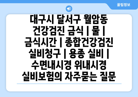 대구시 달서구 월암동 건강검진 금식 | 물 | 금식시간 | 종합건강검진 실비청구 | 용종 실비 | 수면내시경 위내시경 실비보험