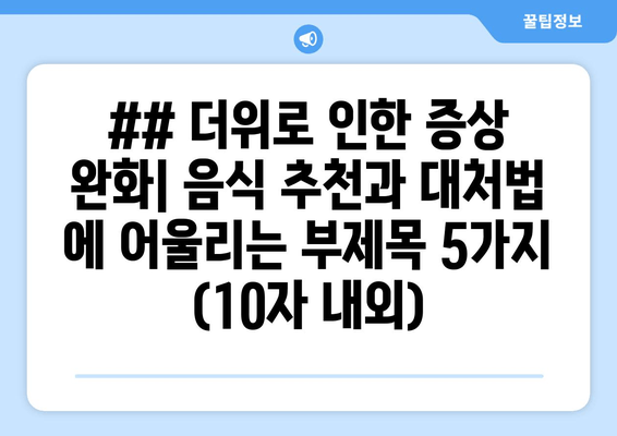 ## 더위로 인한 증상 완화| 음식 추천과 대처법 에 어울리는 부제목 5가지 (10자 내외)