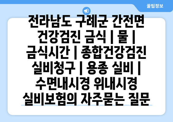 전라남도 구례군 간전면 건강검진 금식 | 물 | 금식시간 | 종합건강검진 실비청구 | 용종 실비 | 수면내시경 위내시경 실비보험