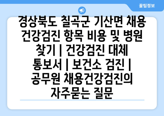 경상북도 칠곡군 기산면 채용 건강검진 항목 비용 및 병원 찾기 | 건강검진 대체 통보서 | 보건소 검진 | 공무원 채용건강검진