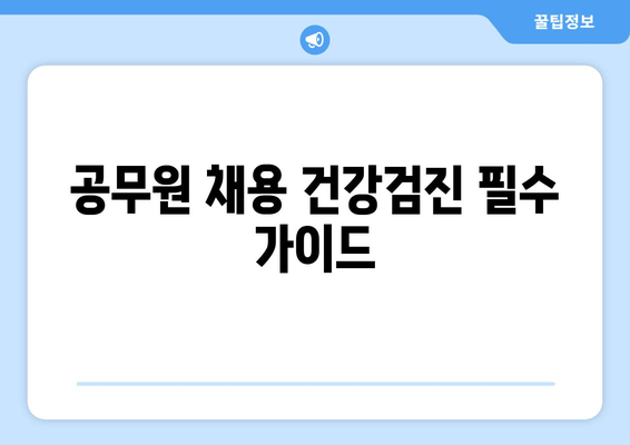 공무원 채용 건강검진 필수 가이드