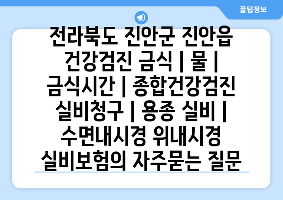 전라북도 진안군 진안읍 건강검진 금식 | 물 | 금식시간 | 종합건강검진 실비청구 | 용종 실비 | 수면내시경 위내시경 실비보험