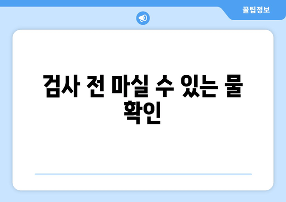 검사 전 마실 수 있는 물 확인