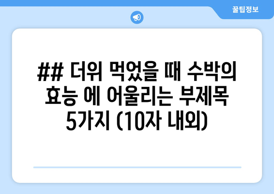 ## 더위 먹었을 때 수박의 효능 에 어울리는 부제목 5가지 (10자 내외)