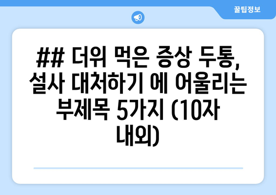 ## 더위 먹은 증상 두통, 설사 대처하기 에 어울리는 부제목 5가지 (10자 내외)