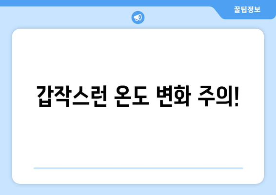 갑작스런 온도 변화 주의!