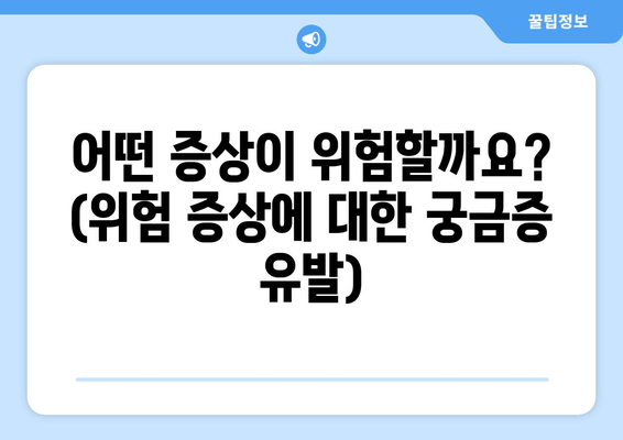 어떤 증상이 위험할까요? (위험 증상에 대한 궁금증 유발)