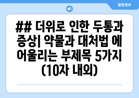 ## 더위로 인한 두통과 증상| 약물과 대처법 에 어울리는 부제목 5가지 (10자 내외)