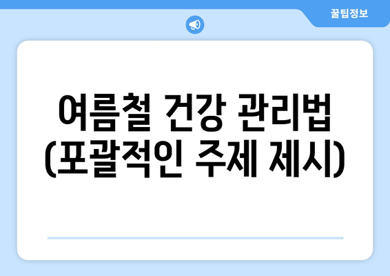 여름철 건강 관리법 (포괄적인 주제 제시)