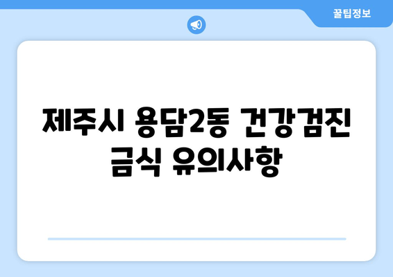 제주시 용담2동 건강검진 금식 유의사항