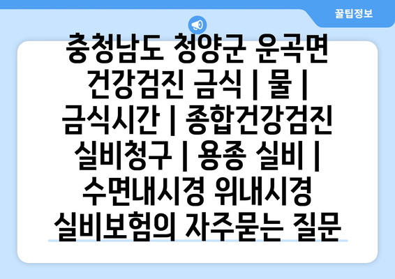 충청남도 청양군 운곡면 건강검진 금식 | 물 | 금식시간 | 종합건강검진 실비청구 | 용종 실비 | 수면내시경 위내시경 실비보험