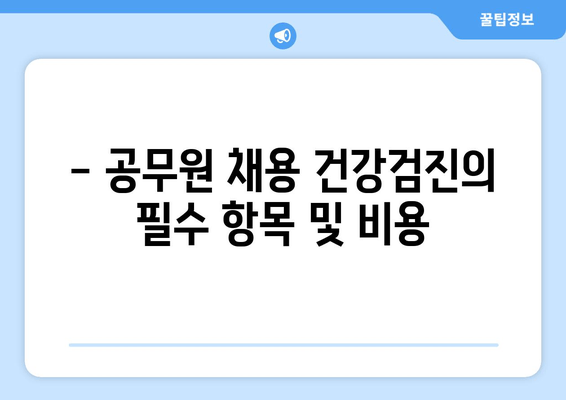 - 공무원 채용 건강검진의 필수 항목 및 비용