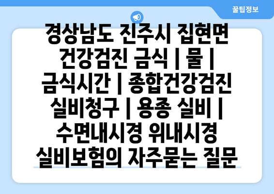 경상남도 진주시 집현면 건강검진 금식 | 물 | 금식시간 | 종합건강검진 실비청구 | 용종 실비 | 수면내시경 위내시경 실비보험