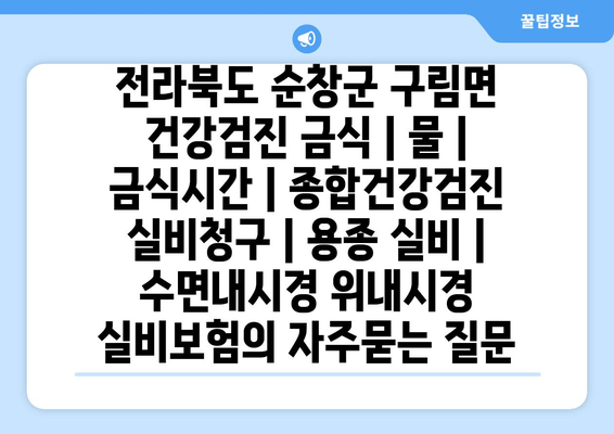 전라북도 순창군 구림면 건강검진 금식 | 물 | 금식시간 | 종합건강검진 실비청구 | 용종 실비 | 수면내시경 위내시경 실비보험