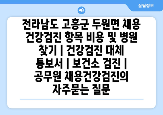 전라남도 고흥군 두원면 채용 건강검진 항목 비용 및 병원 찾기 | 건강검진 대체 통보서 | 보건소 검진 | 공무원 채용건강검진