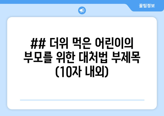 ## 더위 먹은 어린이의 부모를 위한 대처법 부제목 (10자 내외)