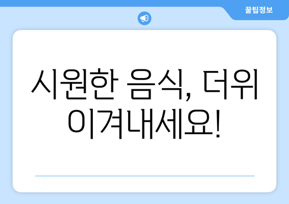 시원한 음식, 더위 이겨내세요!