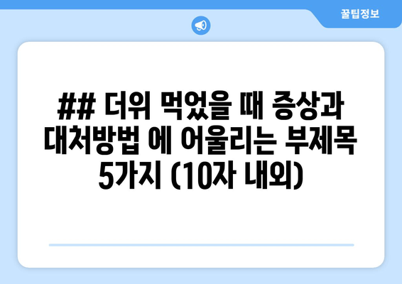 ## 더위 먹었을 때 증상과 대처방법 에 어울리는 부제목 5가지 (10자 내외)