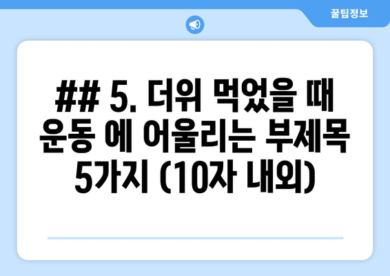 ## 5. 더위 먹었을 때 운동 에 어울리는 부제목 5가지 (10자 내외)