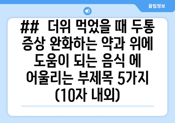 ##  더위 먹었을 때 두통 증상 완화하는 약과 위에 도움이 되는 음식 에 어울리는 부제목 5가지 (10자 내외)