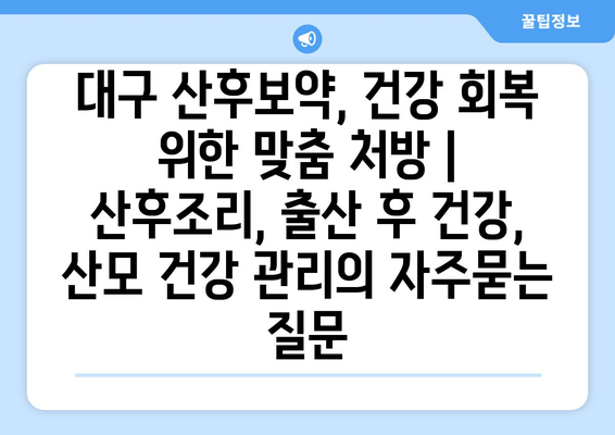 대구 산후보약, 건강 회복 위한 맞춤 처방 | 산후조리, 출산 후 건강, 산모 건강 관리