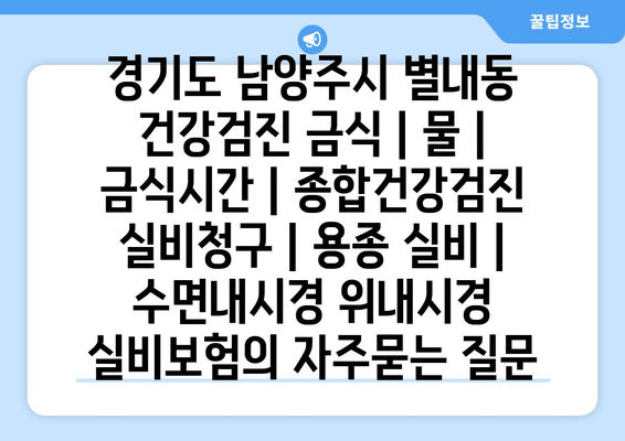 경기도 남양주시 별내동 건강검진 금식 | 물 | 금식시간 | 종합건강검진 실비청구 | 용종 실비 | 수면내시경 위내시경 실비보험