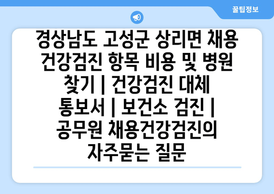 경상남도 고성군 상리면 채용 건강검진 항목 비용 및 병원 찾기 | 건강검진 대체 통보서 | 보건소 검진 | 공무원 채용건강검진