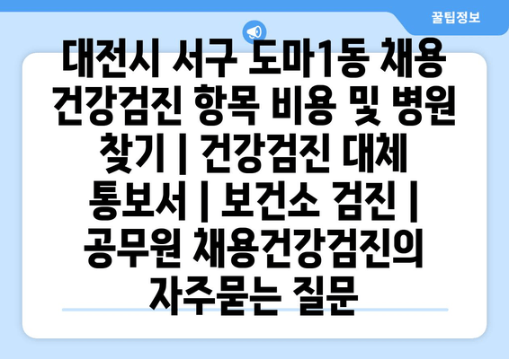 대전시 서구 도마1동 채용 건강검진 항목 비용 및 병원 찾기 | 건강검진 대체 통보서 | 보건소 검진 | 공무원 채용건강검진