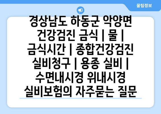 경상남도 하동군 악양면 건강검진 금식 | 물 | 금식시간 | 종합건강검진 실비청구 | 용종 실비 | 수면내시경 위내시경 실비보험