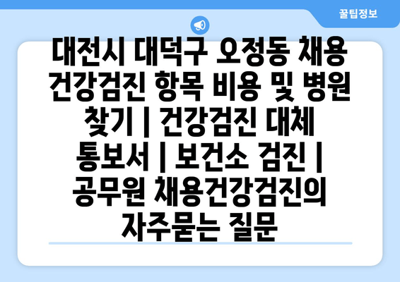 대전시 대덕구 오정동 채용 건강검진 항목 비용 및 병원 찾기 | 건강검진 대체 통보서 | 보건소 검진 | 공무원 채용건강검진