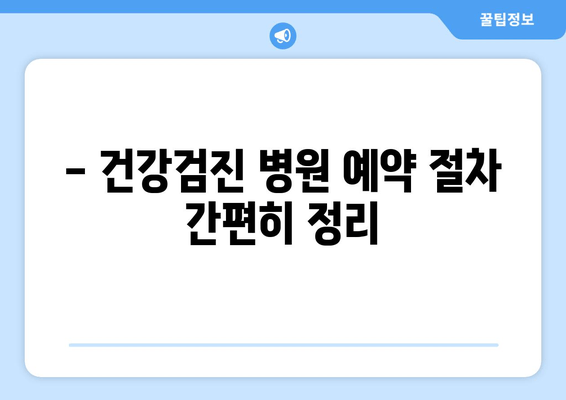 - 건강검진 병원 예약 절차 간편히 정리