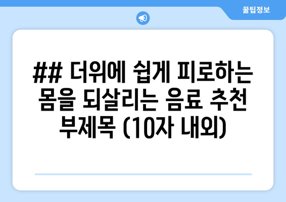 ## 더위에 쉽게 피로하는 몸을 되살리는 음료 추천 부제목 (10자 내외)