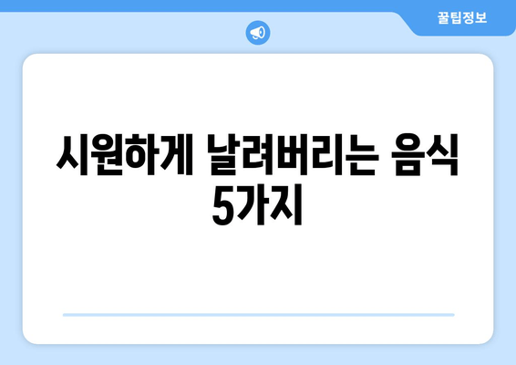 시원하게 날려버리는 음식 5가지