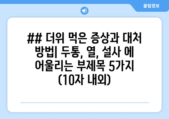 ## 더위 먹은 증상과 대처 방법| 두통, 열, 설사 에 어울리는 부제목 5가지 (10자 내외)