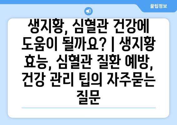 생지황, 심혈관 건강에 도움이 될까요? | 생지황 효능, 심혈관 질환 예방, 건강 관리 팁