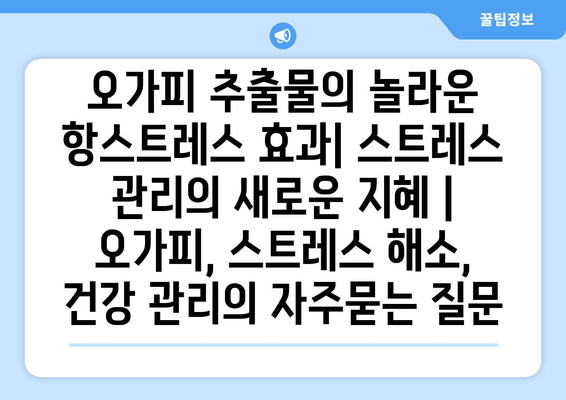 오가피 추출물의 놀라운 항스트레스 효과| 스트레스 관리의 새로운 지혜 | 오가피, 스트레스 해소, 건강 관리