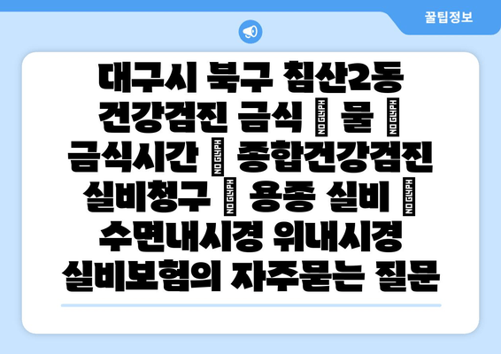 대구시 북구 침산2동 건강검진 금식 | 물 | 금식시간 | 종합건강검진 실비청구 | 용종 실비 | 수면내시경 위내시경 실비보험